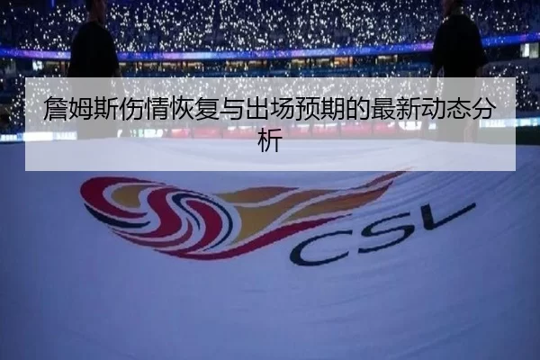 詹姆斯伤情恢复与出场预期的最新动态分析